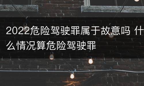 2022危险驾驶罪属于故意吗 什么情况算危险驾驶罪