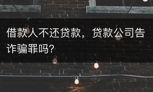 借款人不还贷款，贷款公司告诈骗罪吗？