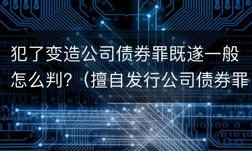 犯了变造公司债券罪既遂一般怎么判?（擅自发行公司债券罪）