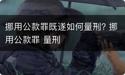 挪用公款罪既遂如何量刑? 挪用公款罪 量刑