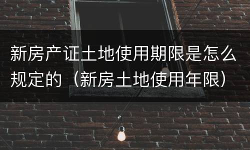 新房产证土地使用期限是怎么规定的（新房土地使用年限）