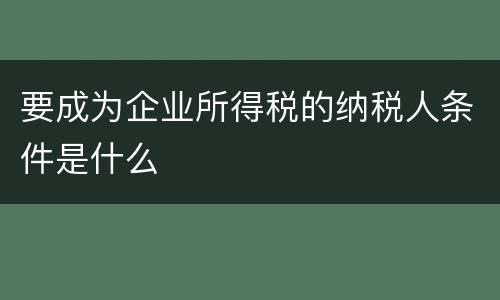要成为企业所得税的纳税人条件是什么