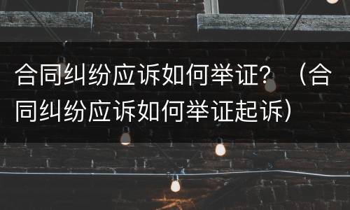 合同纠纷应诉如何举证？（合同纠纷应诉如何举证起诉）