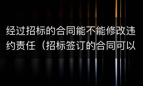 经过招标的合同能不能修改违约责任（招标签订的合同可以随意更改吗）
