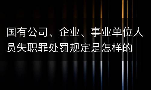 国有公司、企业、事业单位人员失职罪处罚规定是怎样的