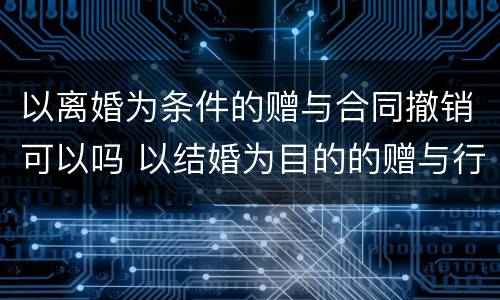 以离婚为条件的赠与合同撤销可以吗 以结婚为目的的赠与行为,离婚后可以撤销吗
