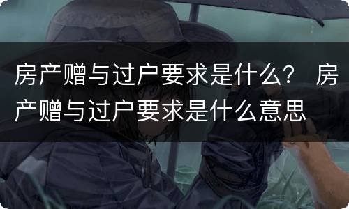 房产赠与过户要求是什么？ 房产赠与过户要求是什么意思