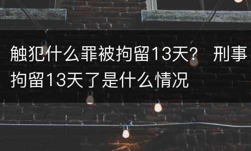 触犯什么罪被拘留13天？ 刑事拘留13天了是什么情况