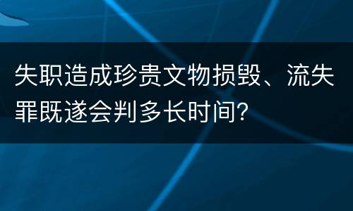 失职造成珍贵文物损毁、流失罪既遂会判多长时间？
