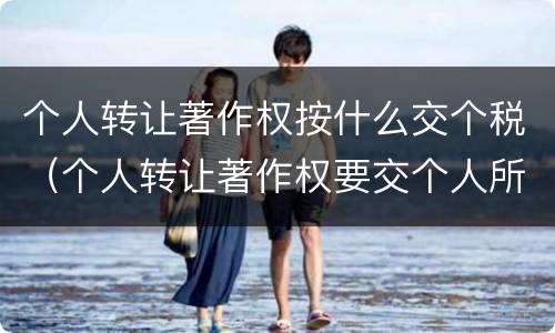 个人转让著作权按什么交个税（个人转让著作权要交个人所得税吗）