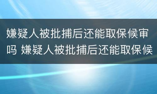 嫌疑人被批捕后还能取保候审吗 嫌疑人被批捕后还能取保候审吗现在
