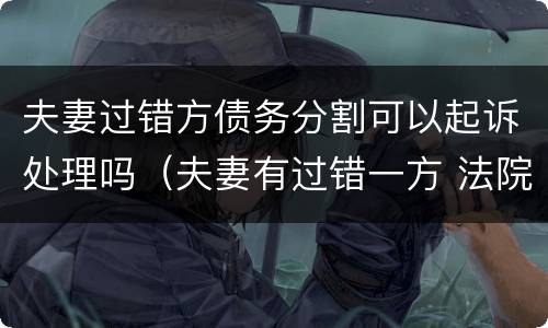 夫妻过错方债务分割可以起诉处理吗（夫妻有过错一方 法院分割财产）