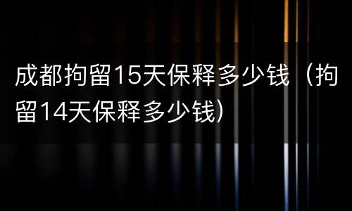 成都拘留15天保释多少钱（拘留14天保释多少钱）
