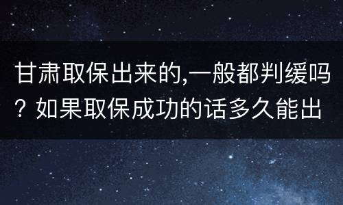 甘肃取保出来的,一般都判缓吗? 如果取保成功的话多久能出来
