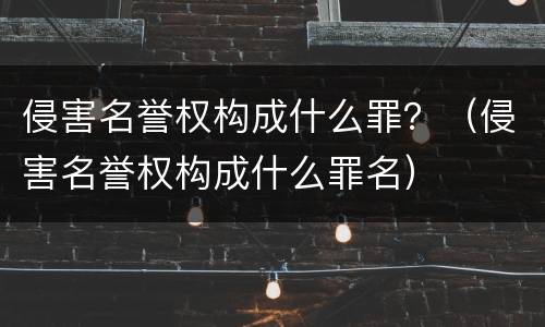 侵害名誉权构成什么罪？（侵害名誉权构成什么罪名）