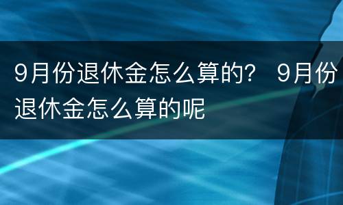 9月份退休金怎么算的？ 9月份退休金怎么算的呢