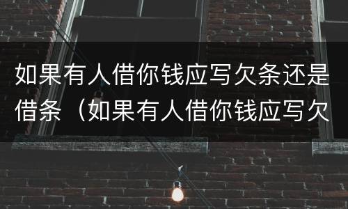 如果有人借你钱应写欠条还是借条（如果有人借你钱应写欠条还是借条有效）