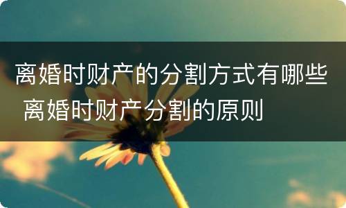 离婚时财产的分割方式有哪些 离婚时财产分割的原则