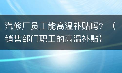 汽修厂员工能高温补贴吗？（销售部门职工的高温补贴）