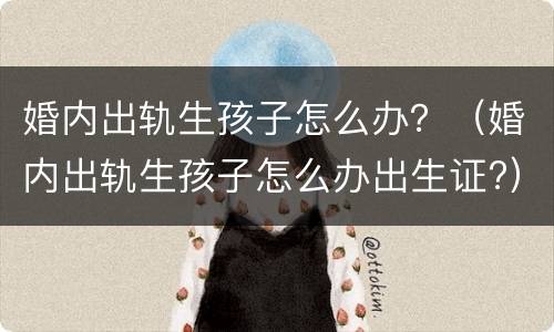 婚内出轨生孩子怎么办？（婚内出轨生孩子怎么办出生证?）