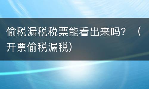 偷税漏税税票能看出来吗？（开票偷税漏税）