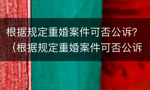 根据规定重婚案件可否公诉？（根据规定重婚案件可否公诉离婚）