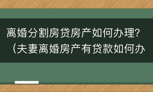 离婚分割房贷房产如何办理？（夫妻离婚房产有贷款如何办理分割）