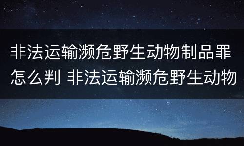 非法运输濒危野生动物制品罪怎么判 非法运输濒危野生动物制品罪怎么判的