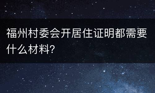 福州村委会开居住证明都需要什么材料？