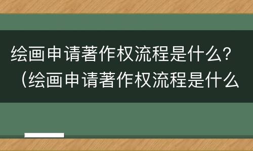 绘画申请著作权流程是什么？（绘画申请著作权流程是什么意思）