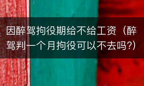 因醉驾拘役期给不给工资（醉驾判一个月拘役可以不去吗?）