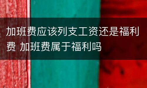 加班费应该列支工资还是福利费 加班费属于福利吗