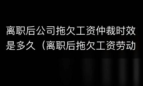 离职后公司拖欠工资仲裁时效是多久（离职后拖欠工资劳动仲裁）