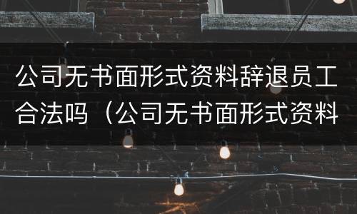 公司无书面形式资料辞退员工合法吗（公司无书面形式资料辞退员工合法吗知乎）