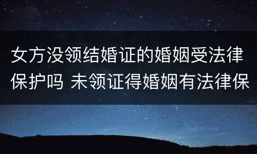 女方没领结婚证的婚姻受法律保护吗 未领证得婚姻有法律保护吗?