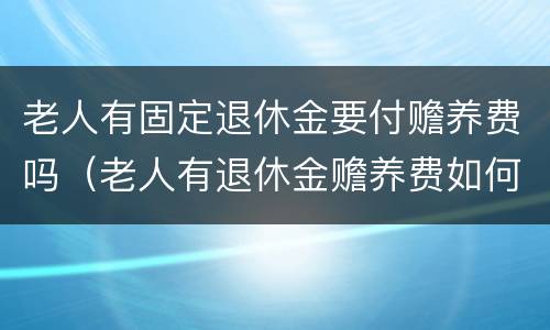 老人有固定退休金要付赡养费吗（老人有退休金赡养费如何计算）
