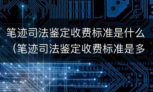 笔迹司法鉴定收费标准是什么（笔迹司法鉴定收费标准是多少）