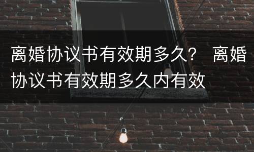 离婚协议书有效期多久？ 离婚协议书有效期多久内有效