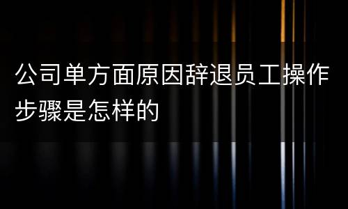 公司单方面原因辞退员工操作步骤是怎样的