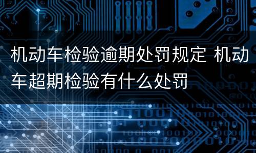 机动车检验逾期处罚规定 机动车超期检验有什么处罚