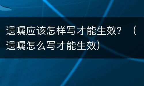 遗嘱应该怎样写才能生效？（遗嘱怎么写才能生效）