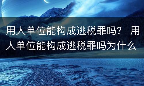 用人单位能构成逃税罪吗？ 用人单位能构成逃税罪吗为什么