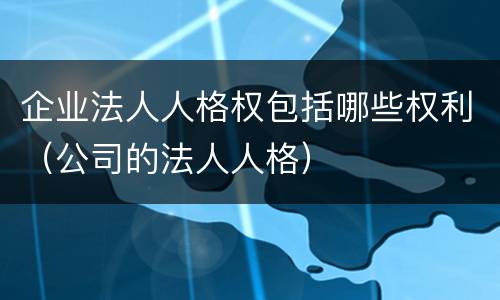 企业法人人格权包括哪些权利（公司的法人人格）