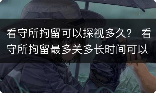看守所拘留可以探视多久？ 看守所拘留最多关多长时间可以探望