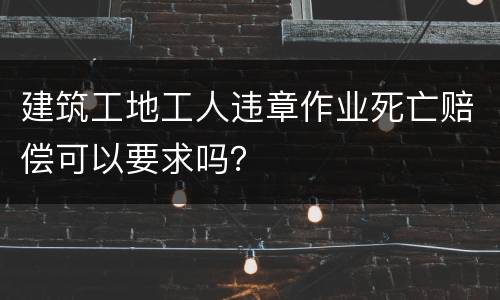 建筑工地工人违章作业死亡赔偿可以要求吗？
