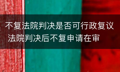 不复法院判决是否可行政复议 法院判决后不复申请在审