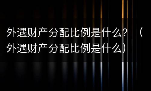 外遇财产分配比例是什么？（外遇财产分配比例是什么）