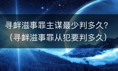 寻衅滋事罪主谋最少判多久？（寻衅滋事罪从犯要判多久）