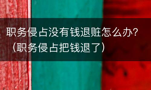 职务侵占没有钱退赃怎么办？（职务侵占把钱退了）