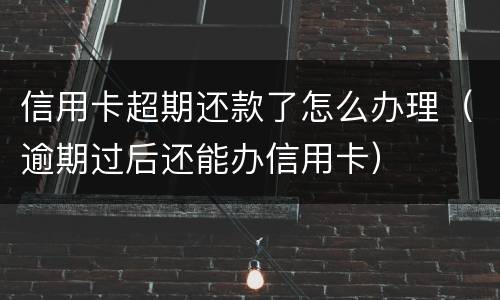 信用卡超期还款了怎么办理（逾期过后还能办信用卡）